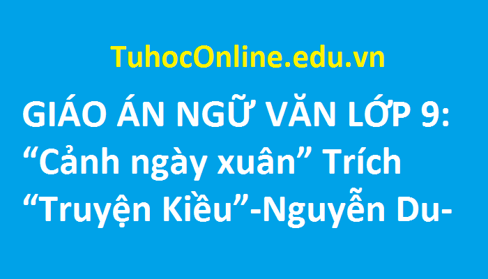 GIÁO ÁN NGỮ VĂN LỚP 9 Cảnh ngày xuân Trích Truyện Kiều - Nguyễn Du