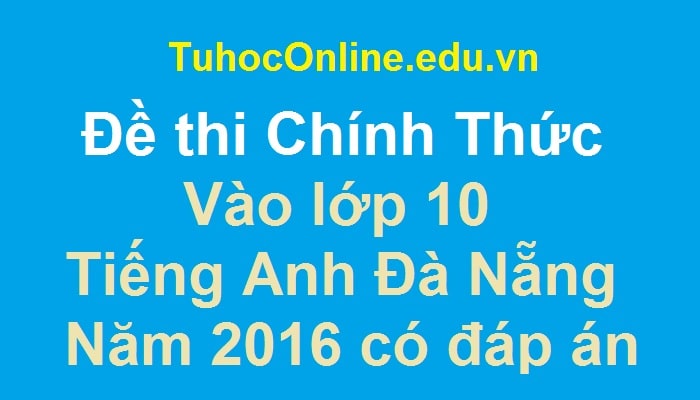 Đề thi Chính Thức vào lớp 10 môn Tiếng Anh Đà Nẵng 2016 có đáp án