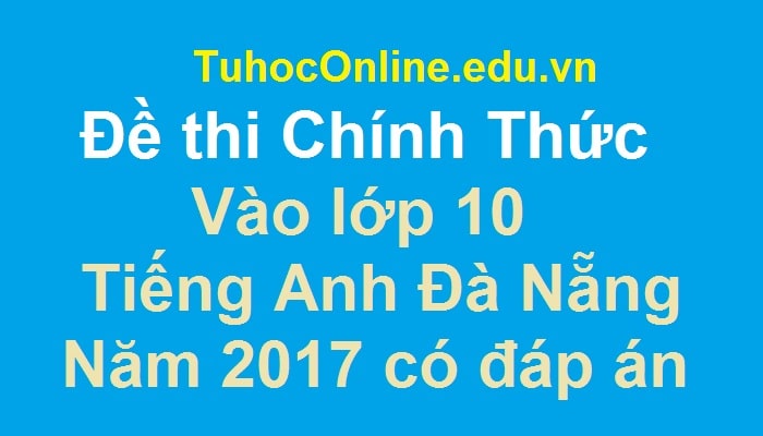 Đề thi Chính Thức vào lớp 10 môn Tiếng Anh Đà Nẵng 2017 có đáp án